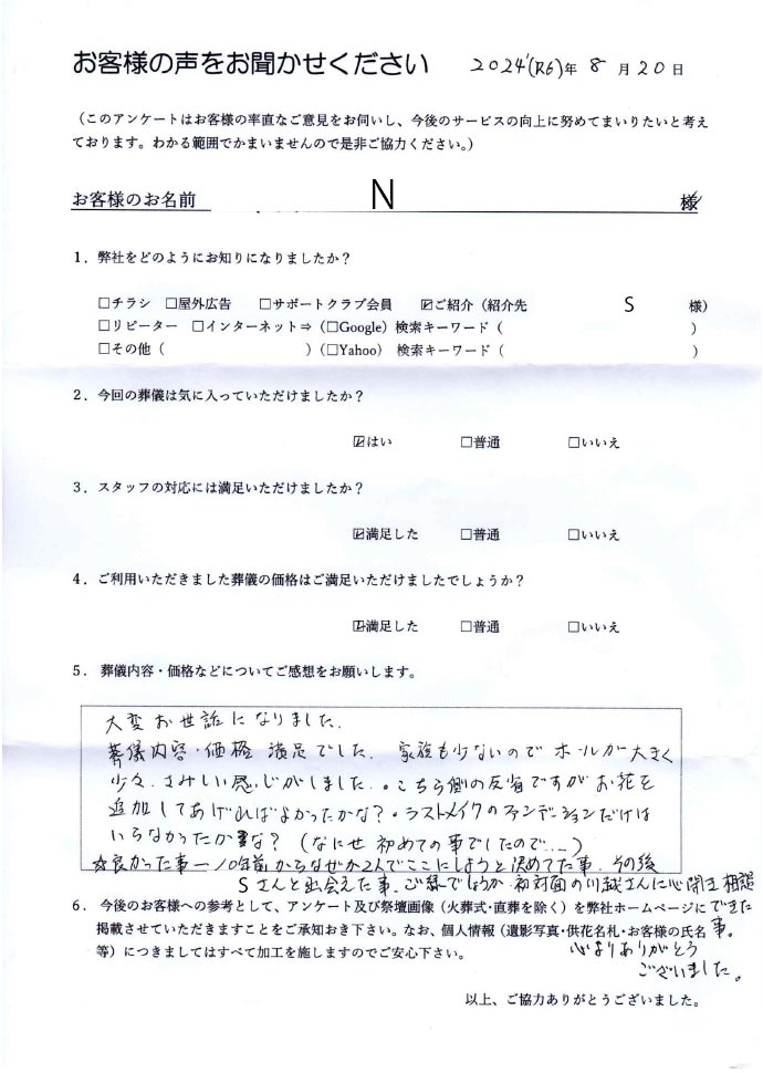 アンケート。【弊社をどのようにお知りになりましたか？】ご紹介(S様)。【今回の葬儀は気に入っていただけましたか？】はい。【スタッフの対応には満足いただけましたか？】満足した。【ご利用いただきました葬儀の価格はご満足いただけましたでしょうか？】満足した。